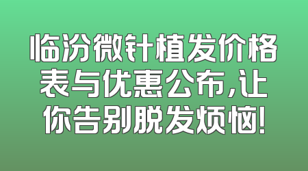 临汾微针植发价格表与优惠公布，让你告别脱发烦恼！