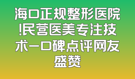 海口正规整形医院！民营医美专注技术_口碑点评网友盛赞
