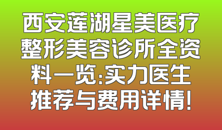 西安莲湖星美医疗整形美容诊所全资料一览：实力医生推荐与费用详情！