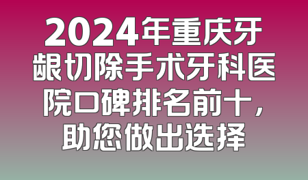 2024年重庆牙龈切除手术牙科医院口碑排名前十，助您做出选择