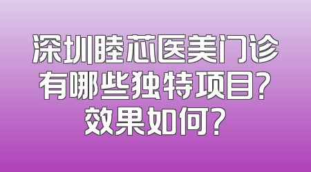 深圳睦芯医美门诊有哪些独特项目？效果如何？