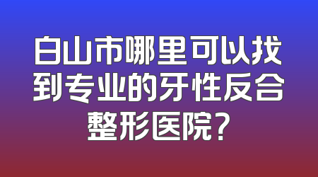 白山市哪里可以找到专业的牙性反合整形医院？