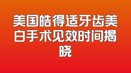 美国皓得适牙齿美白手术见效时间揭晓