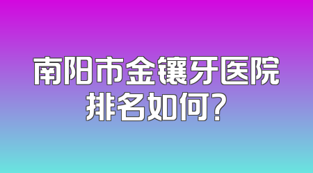 南阳市金镶牙医院排名如何？