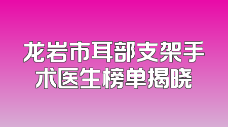 龙岩市耳部支架手术医生榜单揭晓
