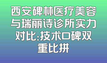 西安碑林医疗美容与瑞丽诗诊所实力对比：技术口碑双重比拼
