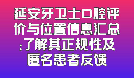 延安牙卫士口腔评价与位置信息汇总：了解其正规性及匿名患者反馈