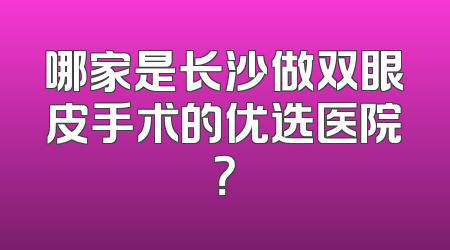 哪家是长沙做双眼皮手术的优选医院？