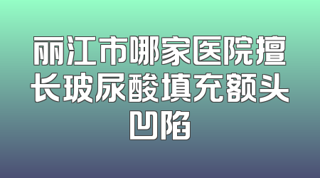 丽江市哪家医院擅长玻尿酸填充额头凹陷
