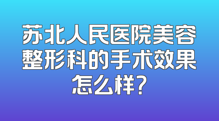 苏北人民医院美容整形科的手术效果怎么样？