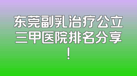 东莞副乳治疗公立三甲医院排名分享！