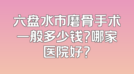 六盘水市磨骨手术一般多少钱？哪家医院好？