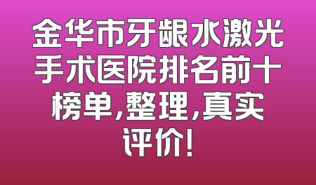 金华市牙龈水激光手术医院排名前十榜单，整理，真实评价！