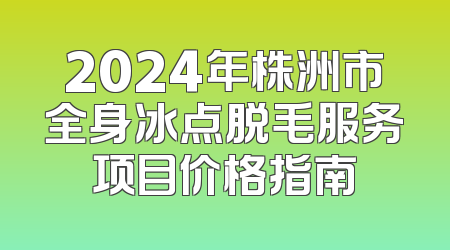 2024年株洲市全身冰点脱毛服务项目价格指南