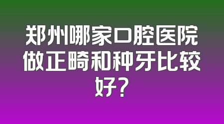 郑州哪家口腔医院做正畸和种牙比较好？