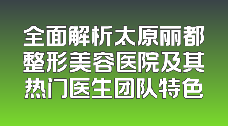 全面解析太原丽都整形美容医院及其热门医生团队特色