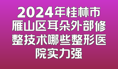 2024年桂林市雁山区耳朵外部修整技术哪些整形医院实力强