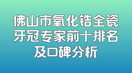 佛山市氧化锆全瓷牙冠专家前十排名及口碑分析