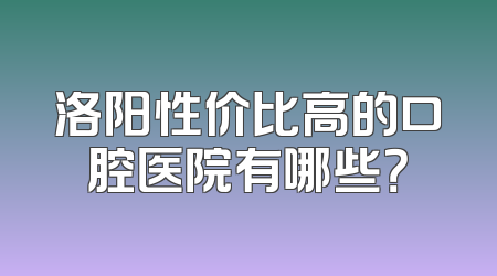 洛阳性价比高的口腔医院有哪些？