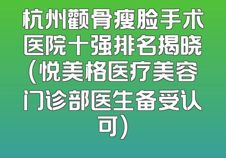 杭州颧骨瘦脸手术医院十强排名揭晓（悦美格医疗美容门诊部医生备受认可）