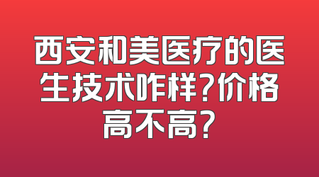 西安和美医疗的医生技术咋样？价格高不高？