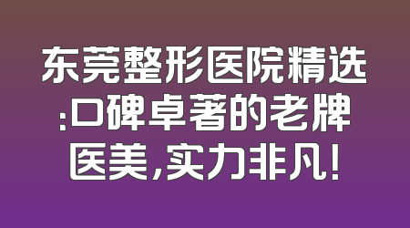 东莞整形医院精选：口碑卓著的老牌医美，实力非凡！