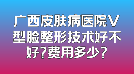 广西皮肤病医院V型脸整形技术好不好？费用多少？