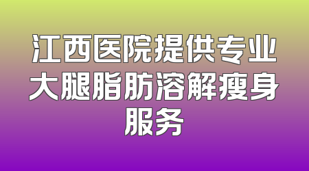 江西医院提供专业大腿脂肪溶解瘦身服务