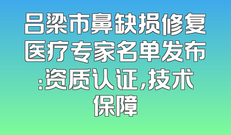 吕梁市鼻缺损修复医疗专家名单发布：资质认证，技术保障