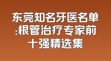东莞知名牙医名单：根管治疗专家前十强精选集