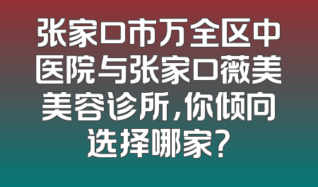 张家口市万全区中医院与张家口薇美美容诊所，你倾向选择哪家？