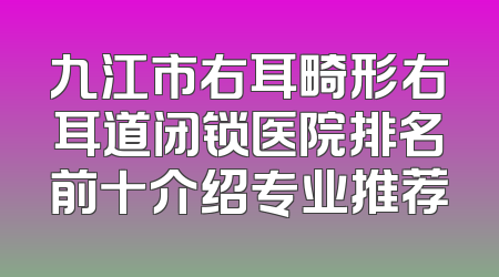 九江市右耳畸形右耳道闭锁医院排名前十介绍专业推荐
