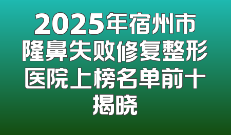 2025年宿州市隆鼻失败修复整形医院上榜名单前十揭晓