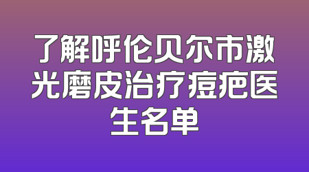 了解呼伦贝尔市激光磨皮治疗痘疤医生名单