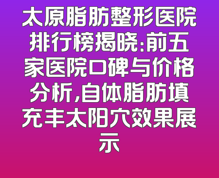 太原脂肪整形医院排行榜揭晓：前五家医院口碑与价格分析，自体脂肪填充丰太阳穴效果展示