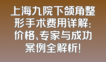 上海九院下颌角整形手术费用详解：价格、专家与成功案例全解析！