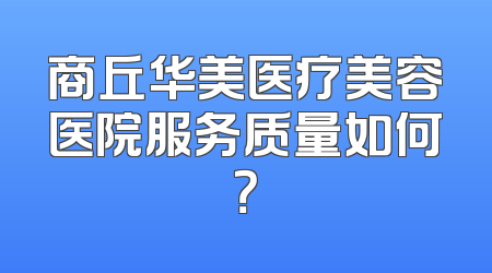 商丘华美医疗美容医院服务质量如何？