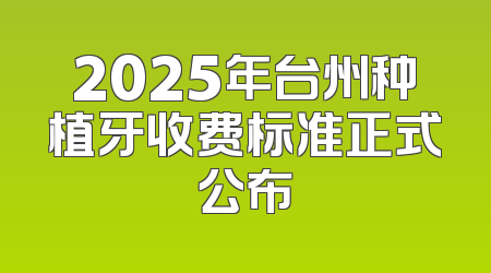2025年台州种植牙收费标准正式公布