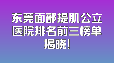 东莞面部提肌公立医院排名前三榜单揭晓！