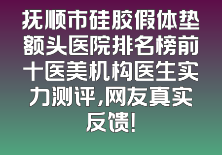 抚顺市硅胶假体垫额头医院排名榜前十医美机构医生实力测评，网友真实反馈！
