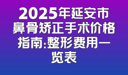 2025年延安市鼻骨矫正手术价格指南：整形费用一览表