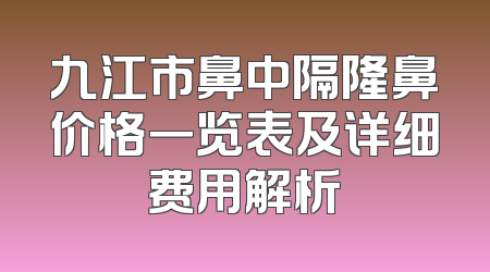 九江市鼻中隔隆鼻价格一览表及详细费用解析