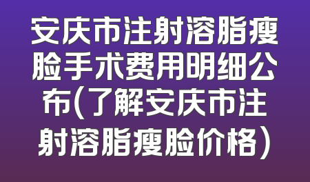 安庆市注射溶脂瘦脸手术费用明细公布（了解安庆市注射溶脂瘦脸价格）