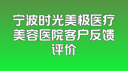 宁波时光美极医疗美容医院客户反馈评价