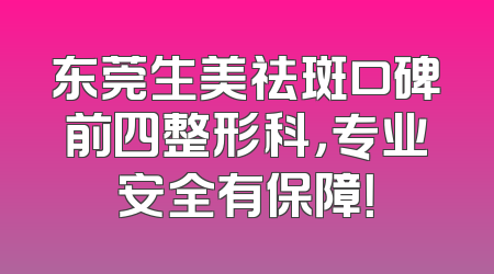 东莞生美祛斑口碑前四整形科，专业安全有保障！