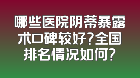 哪些医院阴蒂暴露术口碑较好？全国排名情况如何？