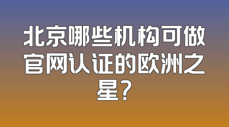 北京哪些机构可做官网认证的欧洲之星？