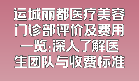运城丽都医疗美容门诊部评价及费用一览：深入了解医生团队与收费标准