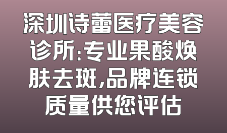 深圳诗蕾医疗美容诊所：专业果酸焕肤去斑，品牌连锁质量供您评估