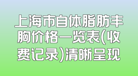 上海市自体脂肪丰胸价格一览表(收费记录)清晰呈现